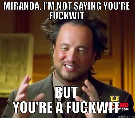 Miranda I'm not saying you're a fuckwit but - MIRANDA, I'M NOT SAYING YOU'RE FUCKWIT BUT YOU'RE A FUCKWIT Ancient Aliens
