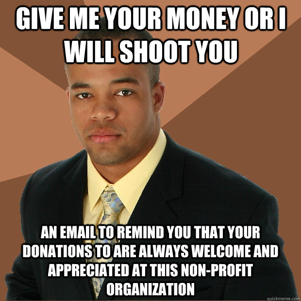 GIVE ME YOUR MONEY OR I WILL SHOOT YOU an email to remind you that your donations to are always welcome and appreciated at this non-profit organization - GIVE ME YOUR MONEY OR I WILL SHOOT YOU an email to remind you that your donations to are always welcome and appreciated at this non-profit organization  Successful Black Man