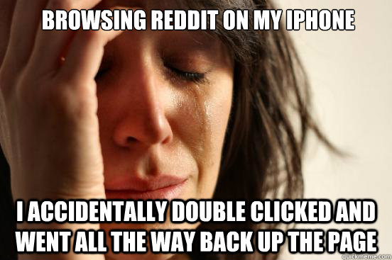  browsing Reddit on my iPhone i accidentally double clicked and went all the way back up the page  First World Problems