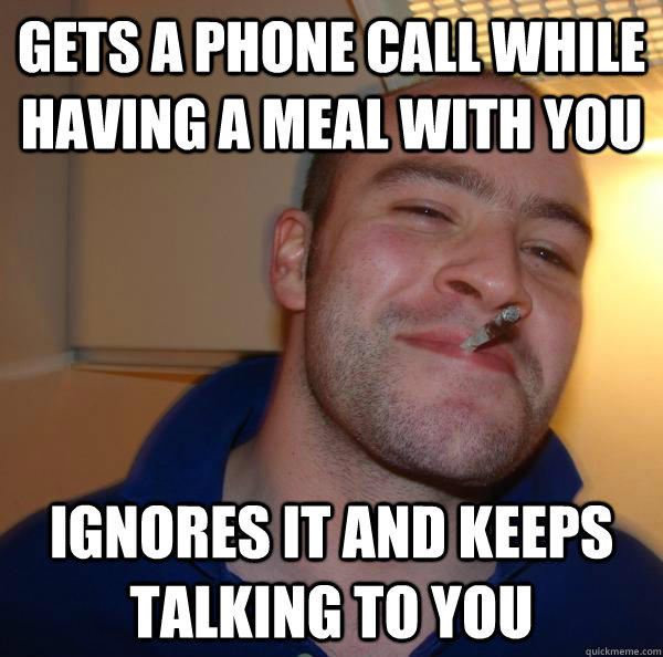 Gets a phone call while having a meal with you ignores it and keeps talking to you - Gets a phone call while having a meal with you ignores it and keeps talking to you  Misc