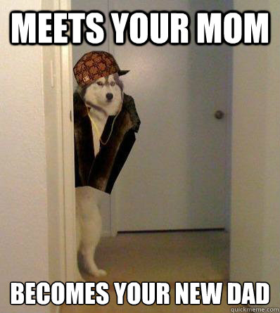 MEETS YOUR MOM BECOMES YOUR NEW DAD - MEETS YOUR MOM BECOMES YOUR NEW DAD  Scumbag dog