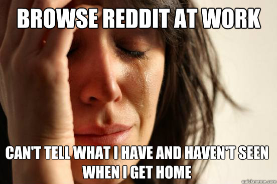 Browse reddit at work can't tell what i have and haven't seen when i get home  First World Problems
