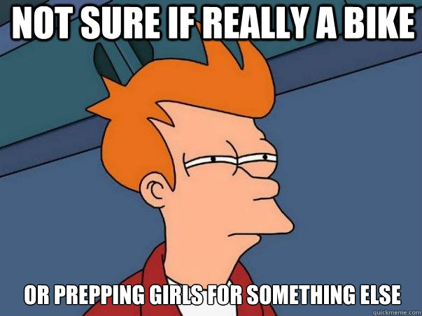 Not sure if really a bike or prepping girls for something else  Not sure Fry