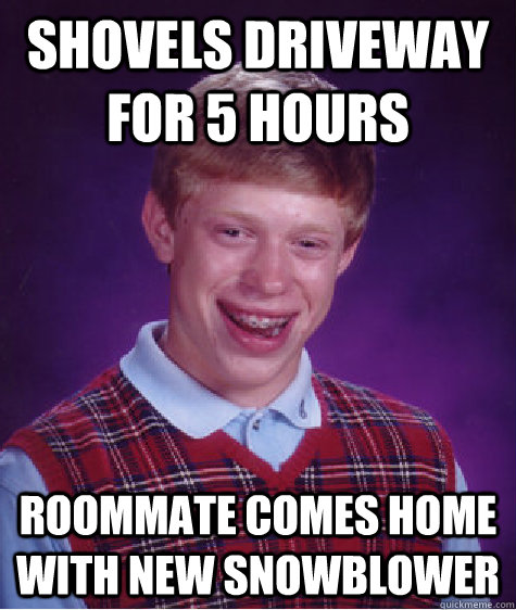 SHOVELS DRIVEWAY FOR 5 HOURS ROOMMATE COMES HOME WITH NEW SNOWBLOWER  Bad Luck Brian