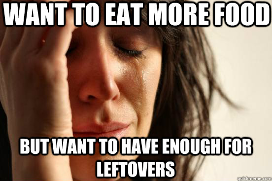 Want to eat more food but want to have enough for leftovers  First World Problems