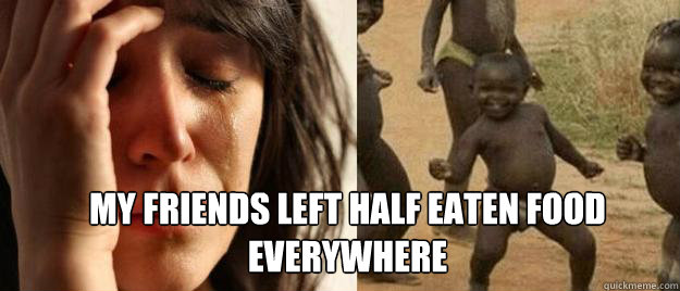  my friends left half eaten food everywhere  First World Problems  Third World Success