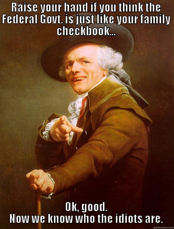 RAISE YOUR HAND IF YOU THINK THE FEDERAL GOVT. IS JUST LIKE YOUR FAMILY CHECKBOOK... OK, GOOD. NOW WE KNOW WHO THE IDIOTS ARE. Joseph Ducreux