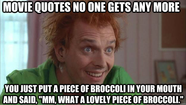 movie quotes no one gets any more You just put a piece of broccoli in your mouth and said, 