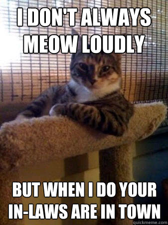 I don't always meow loudly But when I do your in-laws are in town  The Most Interesting Cat in the World