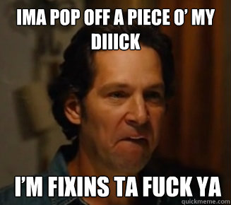 Ima pop off a piece o’ my diiick  I’m fixins ta fuck ya  wanderlust