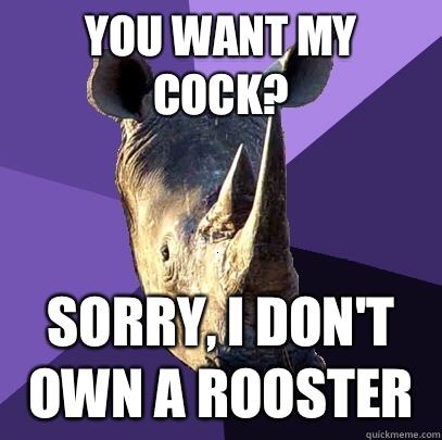 You want my cock? Sorry, I don't own a rooster  Sexually Oblivious Rhino