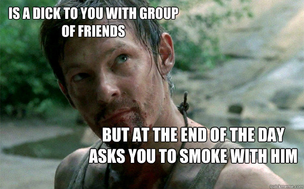 Is a dick to you with group of friends but at the end of the day asks you to smoke with him  Badass Daryl Dixon