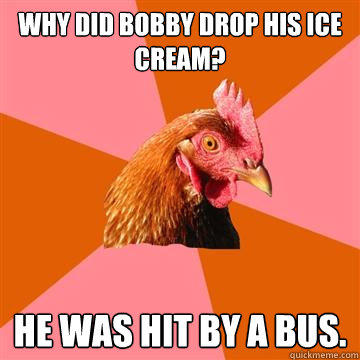 Why did Bobby drop his ice cream? He was hit by a bus.  Anti-Joke Chicken