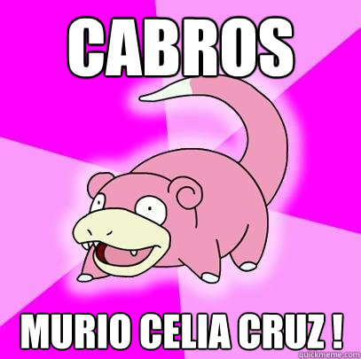 Cabros Murio celia cruz !  Slowpoke