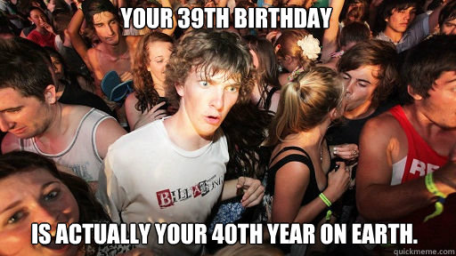 Your 39th birthday is actually your 40th year on earth. - Your 39th birthday is actually your 40th year on earth.  Sudden Clarity Clarence