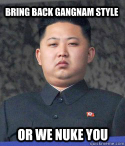 Bring back Gangnam style or we nuke you - Bring back Gangnam style or we nuke you  Fat Kim Jong-Un