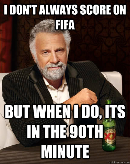 I don't always score on Fifa but when i do, its in the 90th minute  The Most Interesting Man In The World