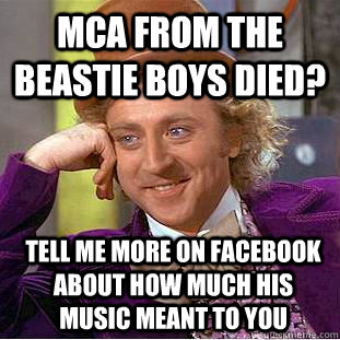 MCA from The Beastie Boys died? tell me more on facebook about how much his music meant to you   Condescending Wonka