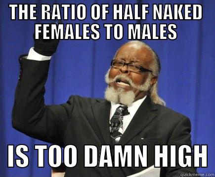 The Ratio Of Half Naked Females To Males Is too damn high - THE RATIO OF HALF NAKED FEMALES TO MALES   IS TOO DAMN HIGH Too Damn High