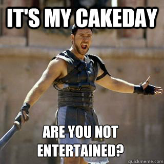 It's my Cakeday Are you not entertained? - It's my Cakeday Are you not entertained?  Are you not entertained