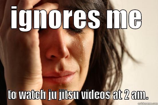 IGNORES ME TO WATCH JU JITSU VIDEOS AT 2 AM. First World Problems