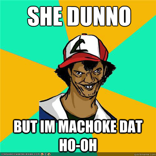 she dunno but im machoke dat ho-oh - she dunno but im machoke dat ho-oh  Misc