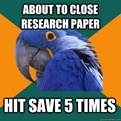 About to close research paper Hit save 5 times  Paranoid Parrot