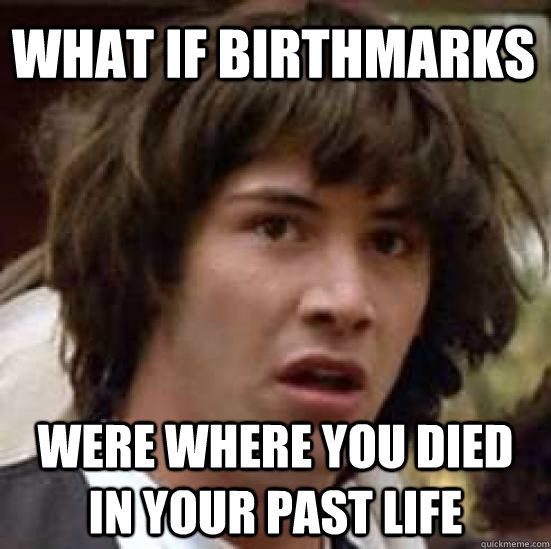 what if birthmarks were where you died in your past life - what if birthmarks were where you died in your past life  conspiracy keanu