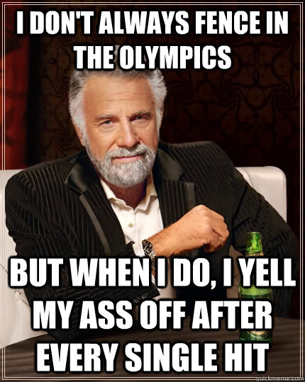 I don't always fence in the olympics but when I do, i yell my ass off after every single hit  The Most Interesting Man In The World
