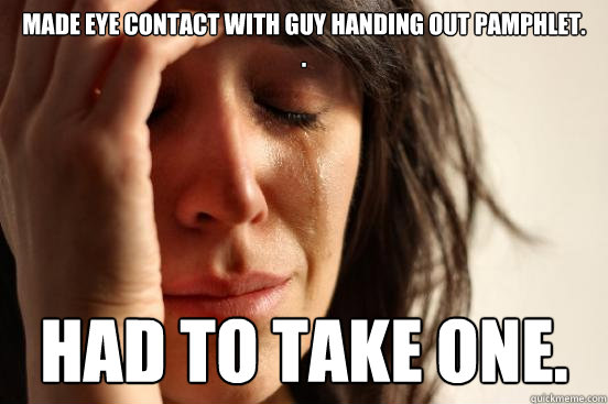 Made eye contact with guy handing out pamphlet.
. Had to take one.  First World Problems