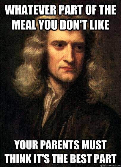whatever part of the meal you don't like your parents must think it's the best part - whatever part of the meal you don't like your parents must think it's the best part  Sir Isaac Newton