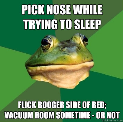 Pick nose while trying to sleep flick booger side of bed;
vacuum room sometime - or not  Foul Bachelor Frog