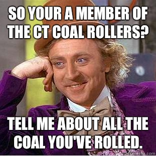 SO YOUR A MEMBER OF THE CT COAL ROLLERS? TELL ME ABOUT ALL THE COAL YOU'VE ROLLED.  Psychotic Willy Wonka
