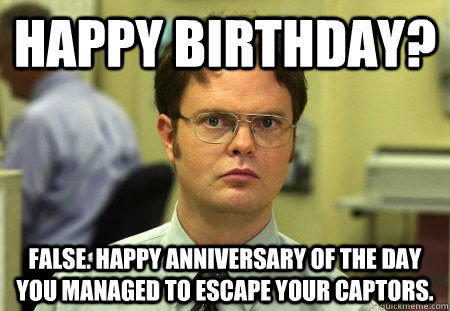 Happy Birthday? False. Happy anniversary of the day you managed to escape your captors.  Dwight K Schrute