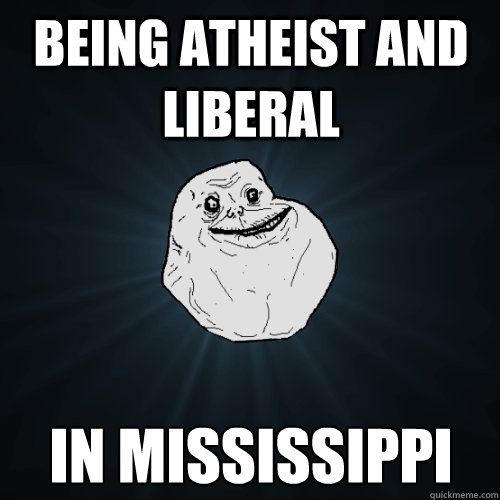 being Atheist and liberal in mississippi - being Atheist and liberal in mississippi  Forever Alone