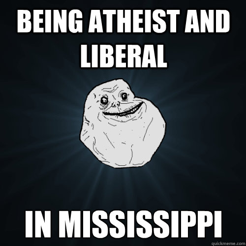 being Atheist and liberal in mississippi  Forever Alone