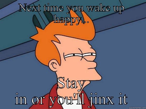 NEXT TIME YOU WAKE UP HAPPY... STAY IN OR YOU'LL JINX IT Futurama Fry