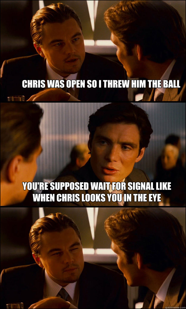 chris was open so i threw him the ball you're supposed wait for signal like when chris looks you in the eye  Inception