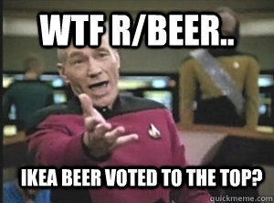 WTF r/beer.. IKEA Beer voted to the top? - WTF r/beer.. IKEA Beer voted to the top?  Annoyed Picardutmmediumreferral