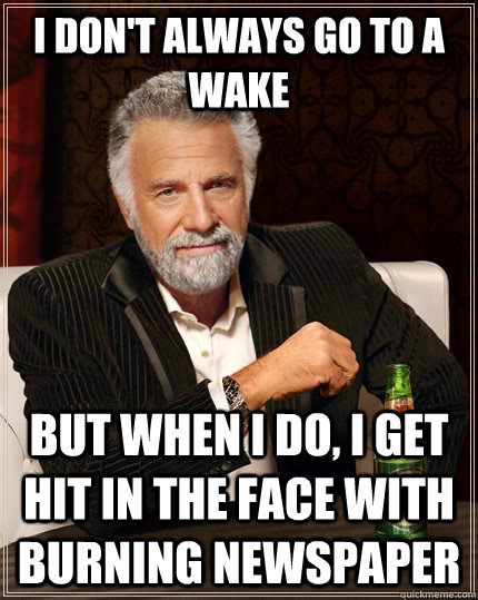 I don't always go to a wake but when I do, I get hit in the face with burning newspaper  The Most Interesting Man In The World