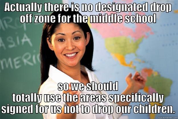 ACTUALLY THERE IS NO DESIGNATED DROP OFF ZONE FOR THE MIDDLE SCHOOL SO WE SHOULD TOTALLY USE THE AREAS SPECIFICALLY SIGNED FOR US NOT TO DROP OUR CHILDREN. Unhelpful High School Teacher