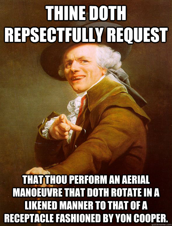Thine doth repsectfully request that thou perform an aerial manoeuvre that doth rotate in a likened manner to that of a receptacle fashioned by yon cooper. - Thine doth repsectfully request that thou perform an aerial manoeuvre that doth rotate in a likened manner to that of a receptacle fashioned by yon cooper.  Joseph Ducreux