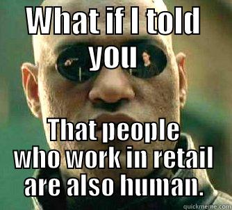WHAT IF I TOLD YOU THAT PEOPLE WHO WORK IN RETAIL ARE ALSO HUMAN. Matrix Morpheus