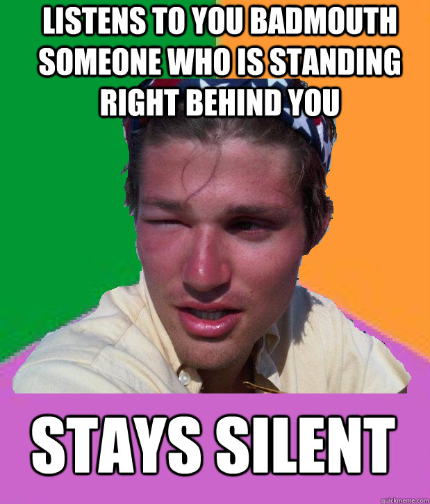 Listens to you badmouth someone who is standing right behind you Stays Silent - Listens to you badmouth someone who is standing right behind you Stays Silent  Advice Rob