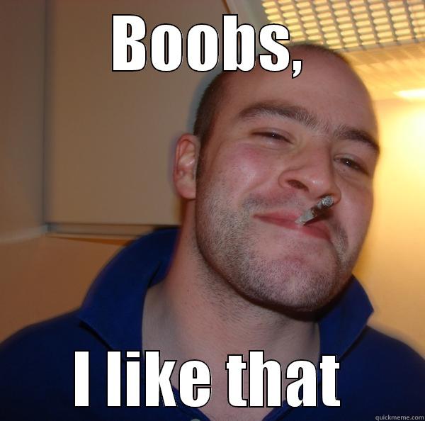 BOOBS, I LIKE THAT Good Guy Greg 