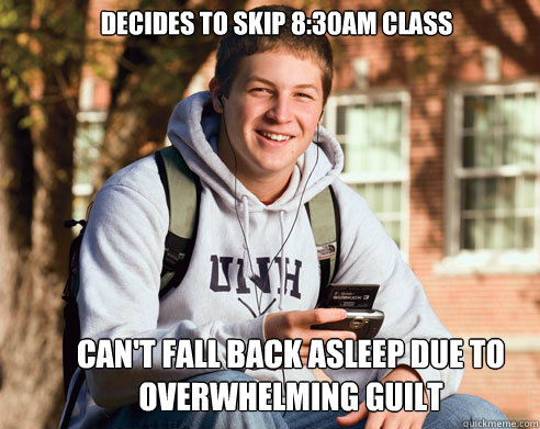 Decides to skip 8:30AM class  Can't fall back asleep due to overwhelming guilt  College Freshman