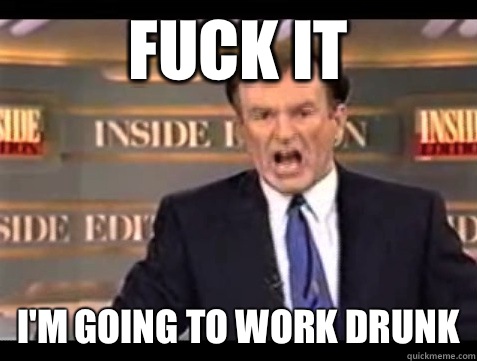 FUCK IT I'M GOING TO WORK DRUNK - FUCK IT I'M GOING TO WORK DRUNK  Angry Bill