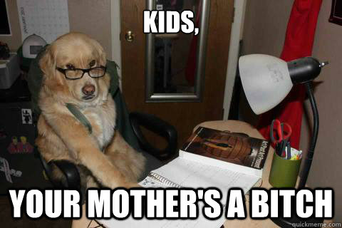 Kids, Your mother's a bitch  Disapproving Dad Dog