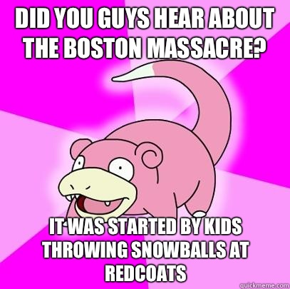 Did you guys hear about the Boston massacre? It was started by kids throwing snowballs at redcoats   Slowpoke