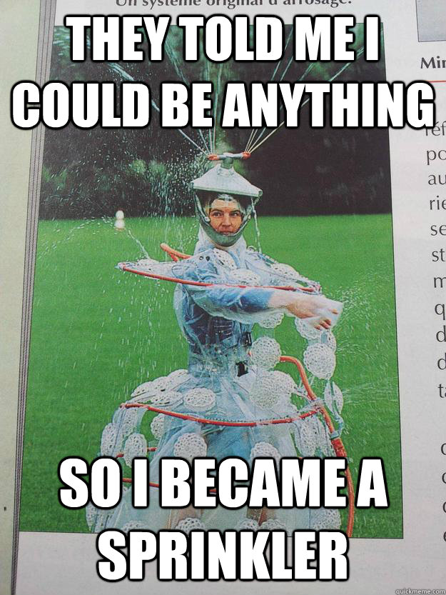 They told me I could be anything So I became a sprinkler Misc quickmeme